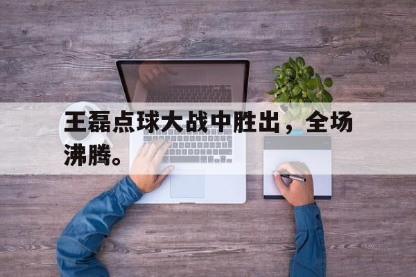 半岛体育官网-王磊点球大战中胜出，全场沸腾。