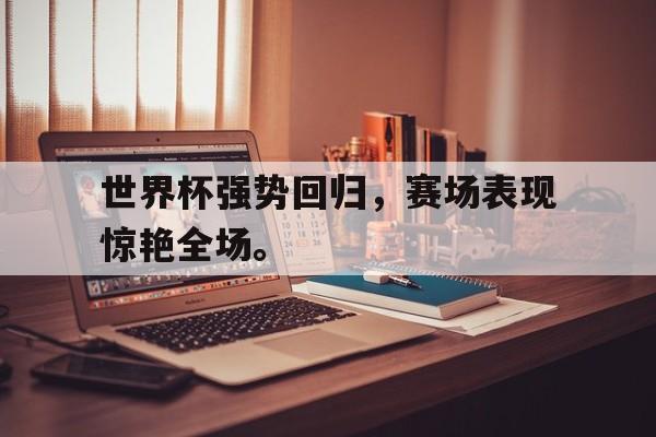 半岛体育官方APP-世界杯强势回归，赛场表现惊艳全场。