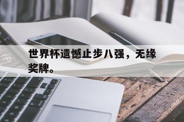 半岛体育官方APP-世界杯遗憾止步八强，无缘奖牌。