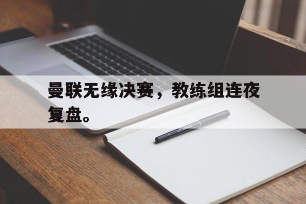 半岛体育官方APP-曼联无缘决赛，教练组连夜复盘。