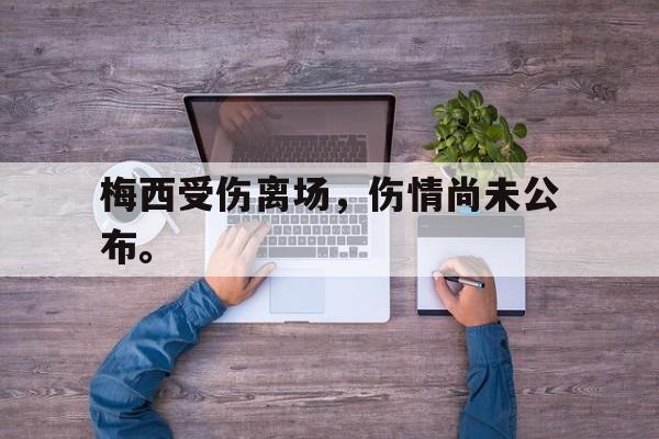 半岛体育官方APP-梅西受伤离场，伤情尚未公布。