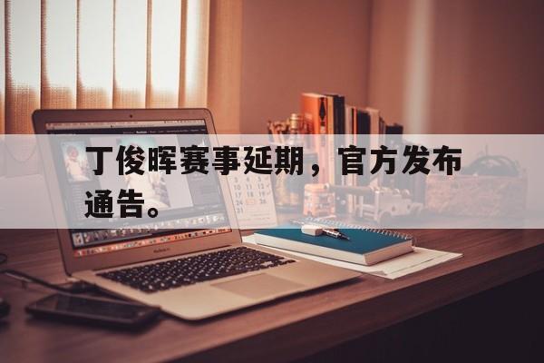 半岛体育官方APP-丁俊晖赛事延期，官方发布通告。