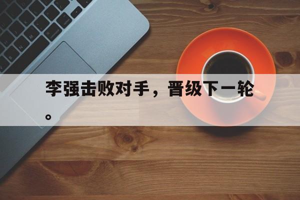 半岛体育APP-李强击败对手，晋级下一轮。