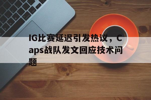 半岛体育APP-IG比赛延迟引发热议，Caps战队发文回应技术问题