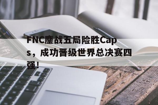 半岛体育APP-FNC鏖战五局险胜Caps，成功晋级世界总决赛四强！