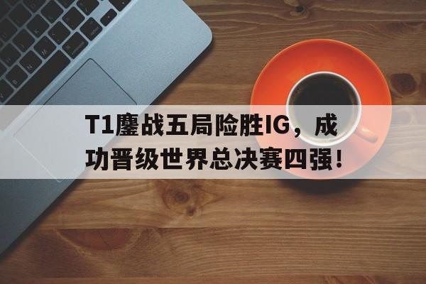 半岛官方链接-T1鏖战五局险胜IG，成功晋级世界总决赛四强！
