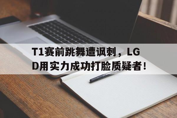 半岛官方链接-T1赛前跳舞遭讽刺，LGD用实力成功打脸质疑者！
