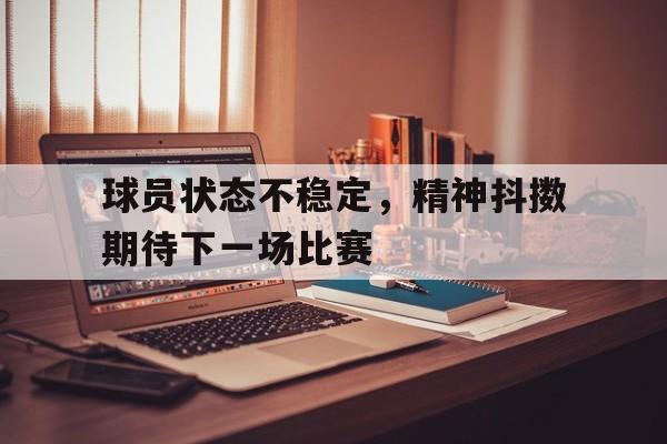 半岛官方链接-球员状态不稳定，精神抖擞期待下一场比赛