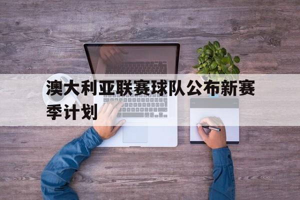 半岛体育下载-澳大利亚联赛球队公布新赛季计划