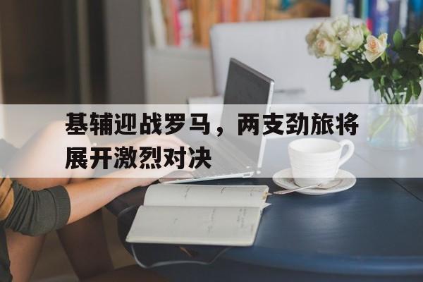 半岛体育APP-基辅迎战罗马，两支劲旅将展开激烈对决