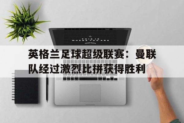 半岛官方链接-英格兰足球超级联赛：曼联队经过激烈比拼获得胜利
