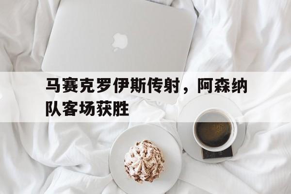 半岛体育官网-马赛克罗伊斯传射，阿森纳队客场获胜