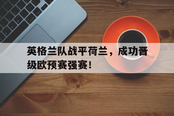 半岛体育下载-英格兰队战平荷兰，成功晋级欧预赛强赛！