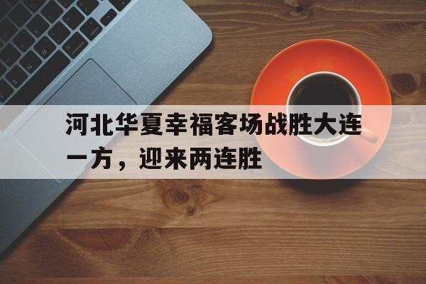 半岛体育下载-河北华夏幸福客场战胜大连一方，迎来两连胜