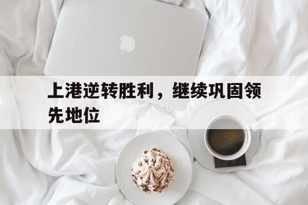 半岛体育官方APP-上港逆转胜利，继续巩固领先地位