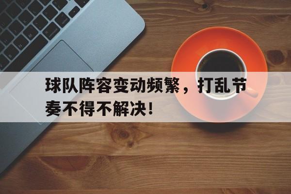 半岛体育下载-球队阵容变动频繁，打乱节奏不得不解决！