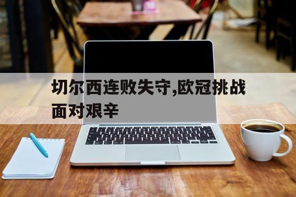 半岛体育官网-切尔西连败失守,欧冠挑战面对艰辛