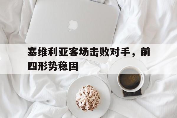 半岛体育APP-塞维利亚客场击败对手，前四形势稳固
