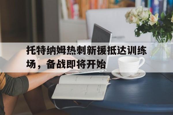 半岛体育下载-托特纳姆热刺新援抵达训练场，备战即将开始