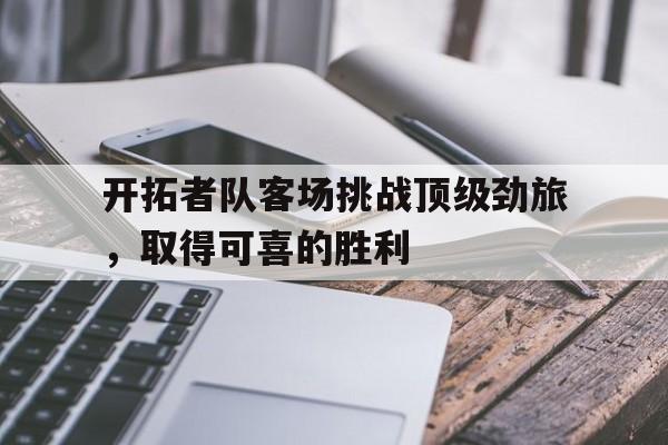 半岛体育下载-开拓者队客场挑战顶级劲旅，取得可喜的胜利