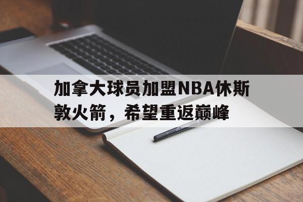 半岛体育官方APP-加拿大球员加盟NBA休斯敦火箭，希望重返巅峰