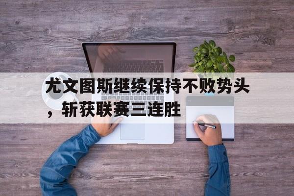半岛体育官网-尤文图斯继续保持不败势头，斩获联赛三连胜